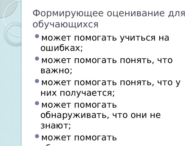 Формирующее оценивание для обучающихся может помогать учиться на ошибках; может помогать понять, что важно; может помогать понять, что у них получается; может помогать обнаруживать, что они не знают; может помогать обнаруживать, что они не умеют делать; 