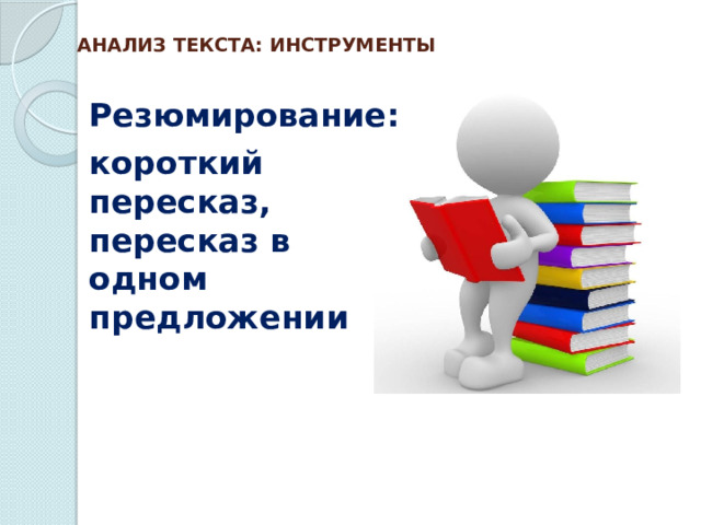 АНАЛИЗ ТЕКСТА: ИНСТРУМЕНТЫ   Резюмирование: короткий пересказ, пересказ в одном предложении 