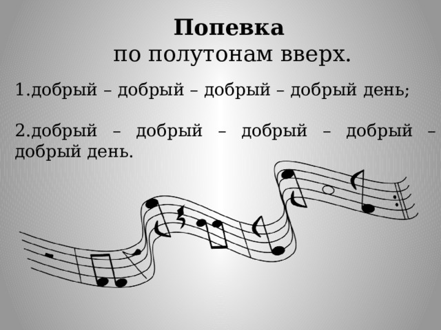 Попевка  по полутонам вверх. 1.добрый – добрый – добрый – добрый день; 2.добрый – добрый – добрый – добрый – добрый день. 