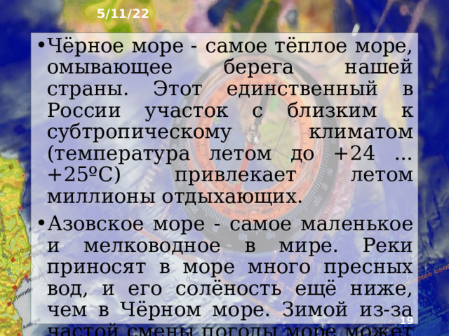 5/11/22 13. Особенности природы морей Обладая некоторыми общими чертами, моря каждо­го из океанов отличаются размерами, особенностями природы, ресурсами, уровнем освоения. Использова­ние ресурсов морей требует знаний о явлениях и процессах, происходящих в их водных природных комплексах.  