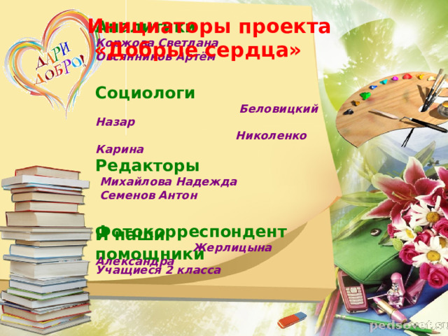 Инициаторы проекта  «Добрые сердца» Аналитики Коржова Светлана Овсянников Артём  Социологи  Беловицкий Назар  Николенко Карина Редакторы  Михайлова Надежда  Семенов Антон  Фотокорреспондент  Жерлицына Александра И наши помощники Учащиеся 2 класса 