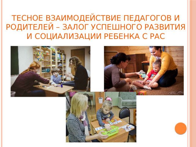 Тесное взаимодействие педагогов и родителей – залог успешного развития и социализации ребенка с РАС 