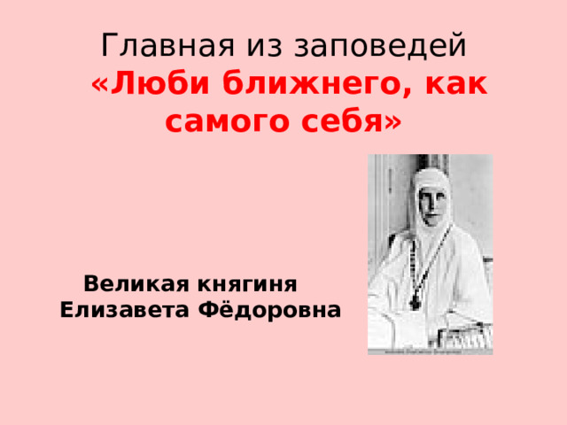 Главная из заповедей   «Люби ближнего, как самого себя» Великая княгиня Елизавета Фёдоровна 