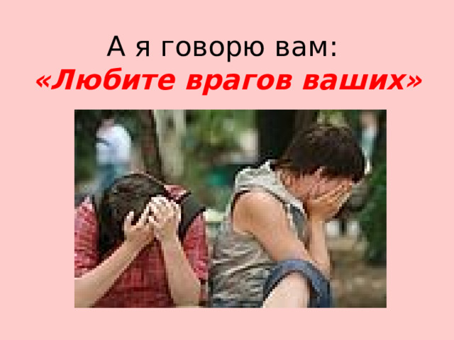 А я говорю вам:  «Любите врагов ваших» 