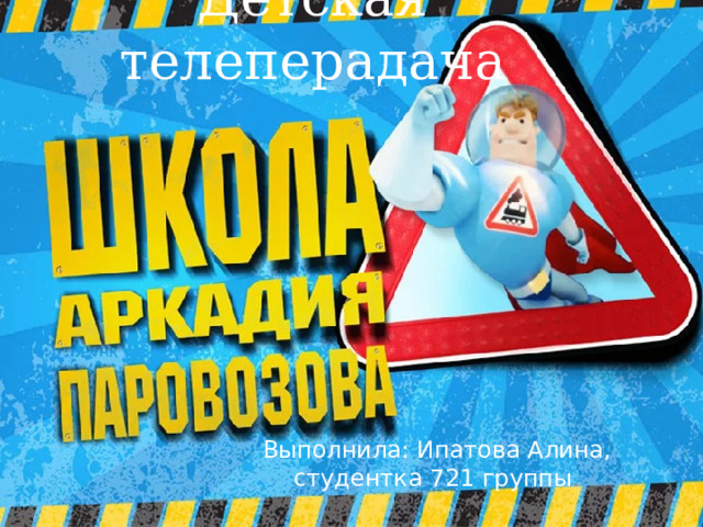 Детская телеперадача Выполнила: Ипатова Алина, студентка 721 группы . 