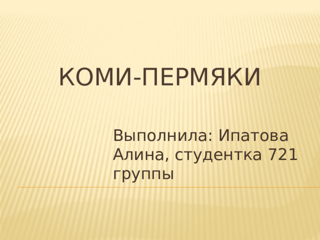 КОМИ-ПЕРМЯКИ Выполнила: Ипатова Алина, студентка 721 группы 