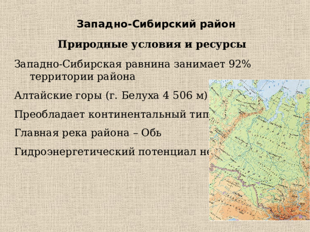 Западно-Сибирский район Природные условия и ресурсы Западно-Сибирская равнина занимает 92% территории района Алтайские горы (г. Белуха 4 506 м) Преобладает континентальный тип климата Главная река района – Обь Гидроэнергетический потенциал невелик 
