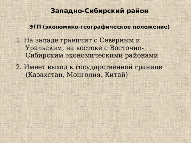 Западно-Сибирский район ЭГП (экономико-географическое положение) 1. На западе граничит с Северным и Уральским, на востоке с Восточно-Сибирским экономическими районами 2. Имеет выход к государственной границе (Казахстан, Монголия, Китай) 