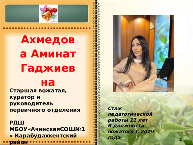 Ахмедова Аминат Гаджиевна Старшая  вожатая, куратор  и  руководитель первичного  отделения  РДШ МБОУ«АчинскаяСОШ№1» Карабудахкентский  район Стаж педагогической работы  11  лет В  должности  вожатого С 2019  года 2 