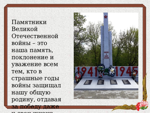Памятники Великой Отечественной войны – это наша память, поклонение и уважение всем тем, кто в страшные годы войны защищал нашу общую родину, отдавая за победу даже и свои жизни. 