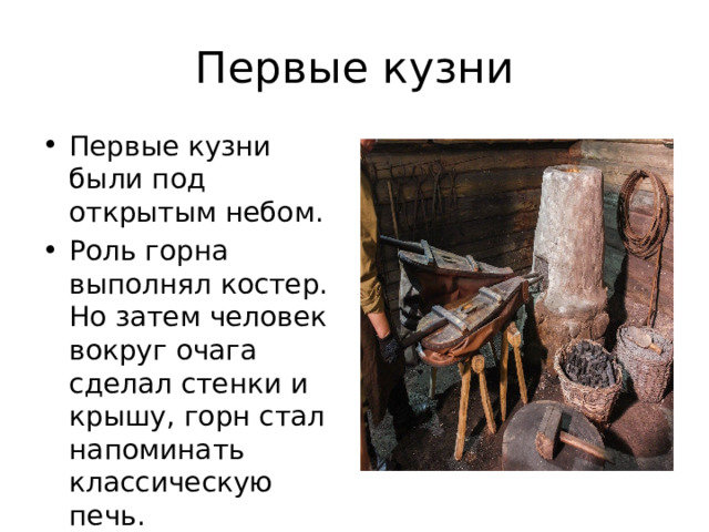 Первые кузни Первые кузни были под открытым небом. Роль горна выполнял костер. Но затем человек вокруг очага сделал стенки и крышу, горн стал напоминать классическую печь. 