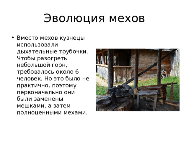 Эволюция мехов Вместо мехов кузнецы использовали дыхательные трубочки. Чтобы разогреть небольшой горн, требовалось около 6 человек. Но это было не практично, поэтому первоначально они были заменены мешками, а затем полноценными мехами. 