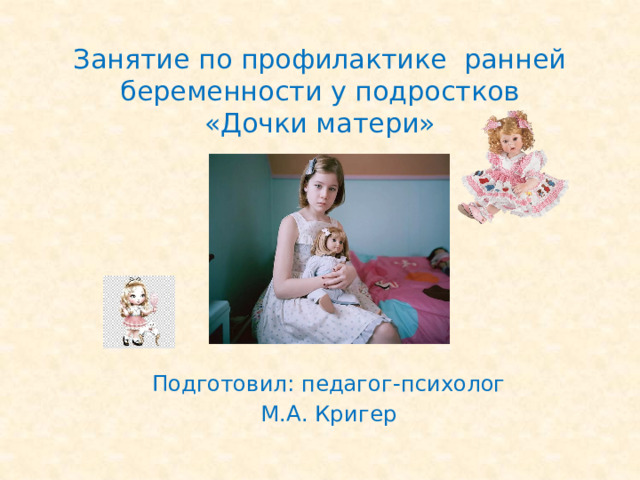 Занятие по профилактике ранней беременности у подростков  «Дочки матери» Подготовил: педагог-психолог М.А. Кригер 