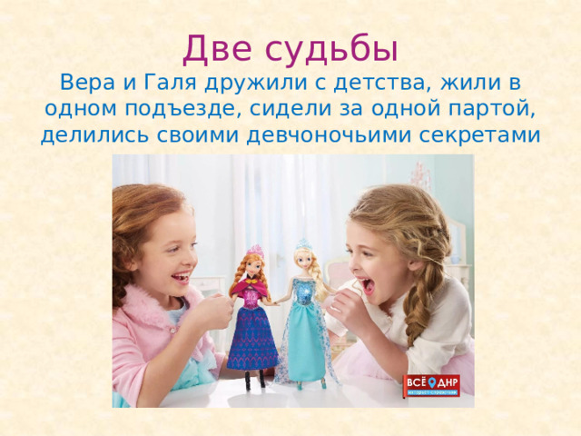 Две судьбы  Вера и Галя дружили с детства, жили в одном подъезде, сидели за одной партой, делились своими девчоночьими секретами 