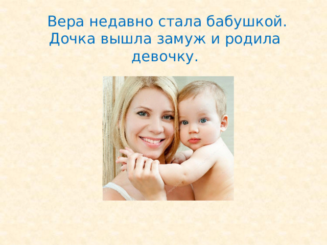  Вера недавно стала бабушкой. Дочка вышла замуж и родила девочку. 