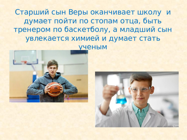 Старший сын Веры оканчивает школу и думает пойти по стопам отца, быть тренером по баскетболу, а младший сын увлекается химией и думает стать ученым 