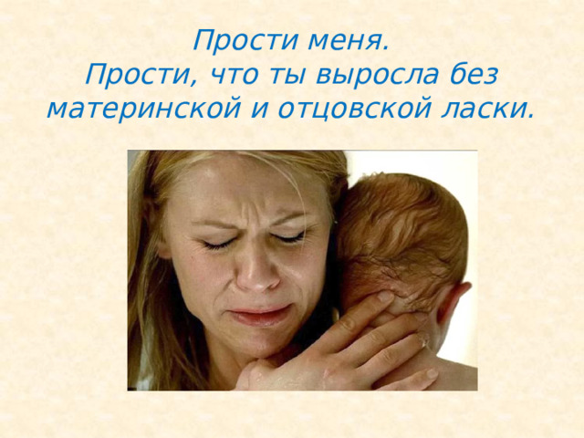 Прости меня.  Прости, что ты выросла без материнской и отцовской ласки. 