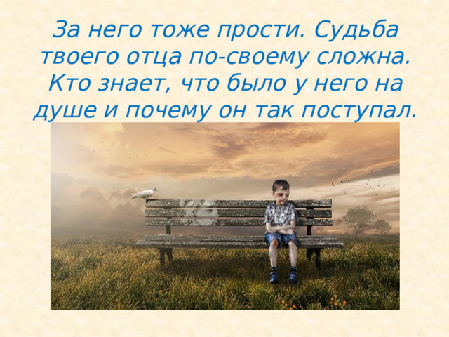 За него тоже прости. Судьба твоего отца по-своему сложна. Кто знает, что было у него на душе и почему он так поступал. 