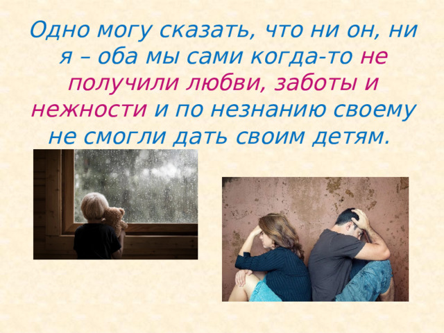 Одно могу сказать, что ни он, ни я – оба мы сами когда-то не получили любви, заботы и нежности и по незнанию своему не смогли дать своим детям. 