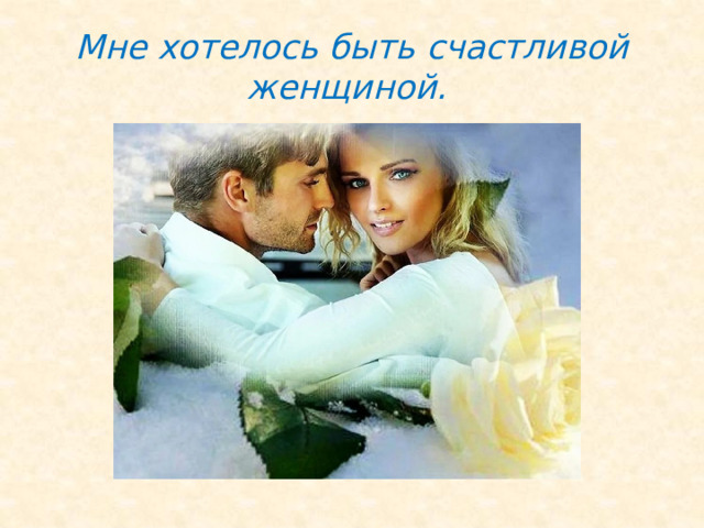Мне хотелось быть счастливой женщиной. 