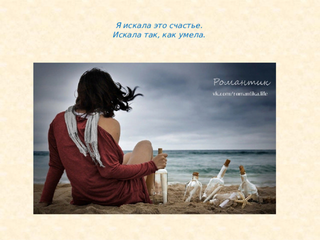  Я искала это счастье.  Искала так, как умела.   