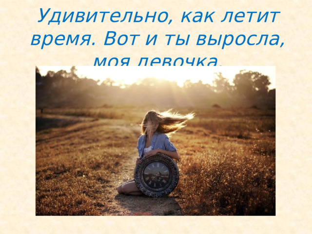 Удивительно, как летит время. Вот и ты выросла, моя девочка. 