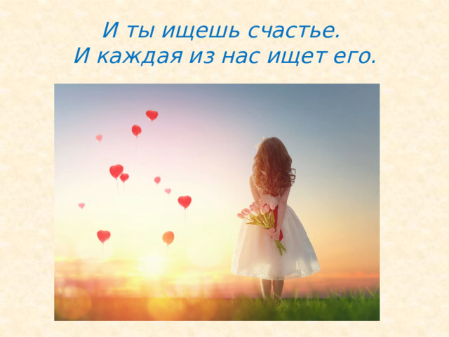 И ты ищешь счастье.  И каждая из нас ищет его. 