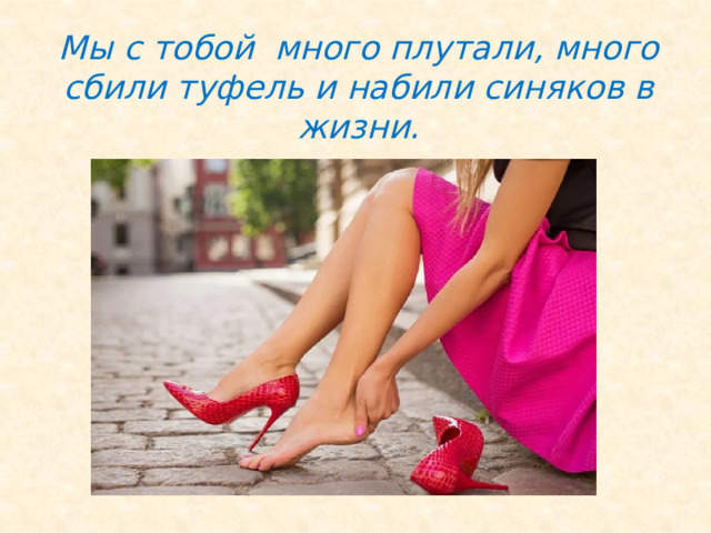 Мы с тобой много плутали, много сбили туфель и набили синяков в жизни. 