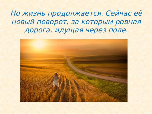 Но жизнь продолжается. Сейчас её новый поворот, за которым ровная дорога, идущая через поле. 