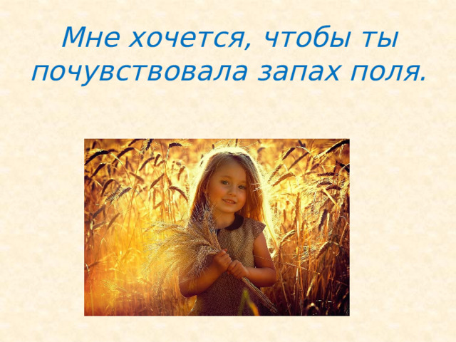 Мне хочется, чтобы ты почувствовала запах поля.   
