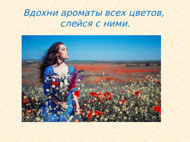 Вдохни ароматы всех цветов,  слейся с ними. 