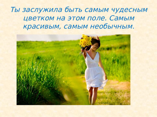 Ты заслужила быть самым чудесным цветком на этом поле. Самым красивым, самым необычным. 