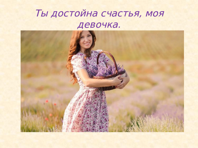 Ты достойна счастья, моя девочка. 