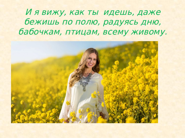 И я вижу, как ты идешь, даже бежишь по полю, радуясь дню, бабочкам, птицам, всему живому. 