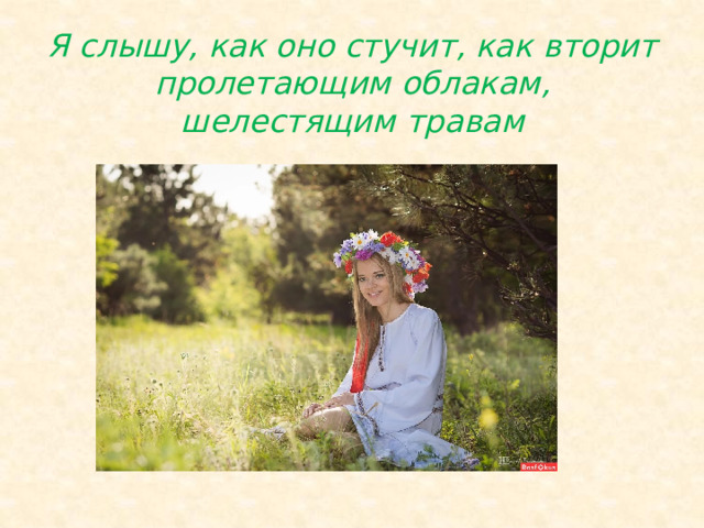Я слышу, как оно стучит, как вторит пролетающим облакам, шелестящим травам 