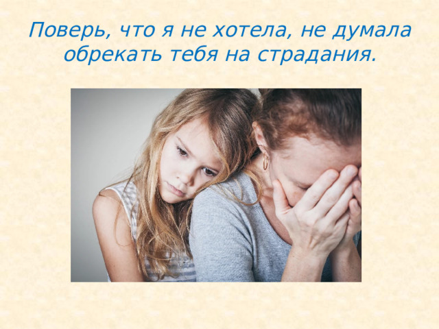 Поверь, что я не хотела, не думала обрекать тебя на страдания. 