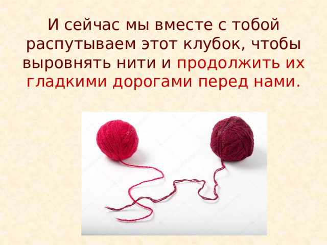 И сейчас мы вместе с тобой распутываем этот клубок, чтобы выровнять нити и продолжить их гладкими дорогами перед нами. 