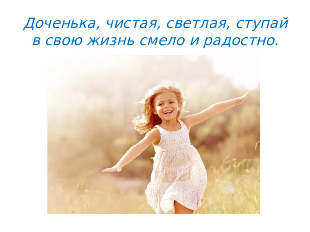 Доченька, чистая, светлая, ступай в свою жизнь смело и радостно.   
