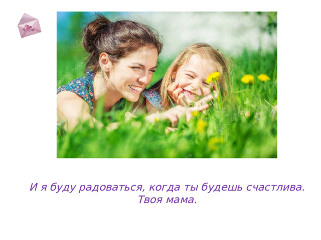  И я буду радоваться, когда ты будешь счастлива.  Твоя мама.   