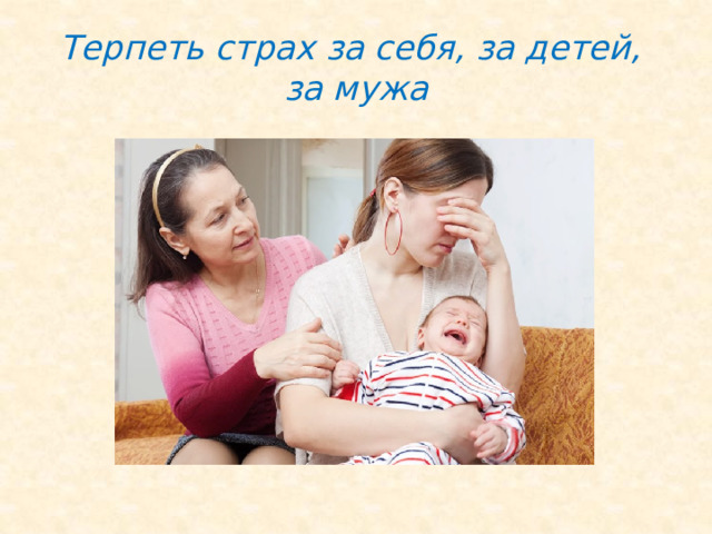 Терпеть страх за себя, за детей,  за мужа 
