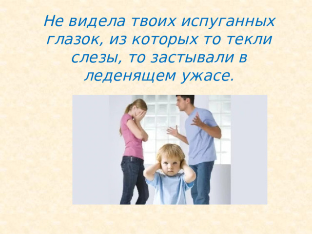 Не видела твоих испуганных глазок, из которых то текли слезы, то застывали в леденящем ужасе. 