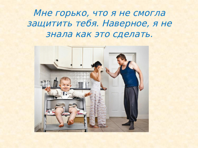 Мне горько, что я не смогла защитить тебя. Наверное, я не знала как это сделать. 