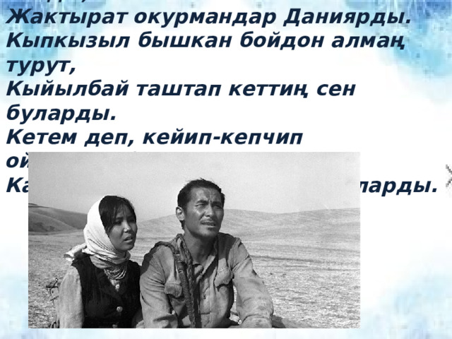 Жамийлаң жапжаш бойдон дагы калды, Жактырат окурмандар Даниярды. Кыпкызыл бышкан бойдон алмаң турут, Кыйылбай таштап кеттиң сен буларды. Кетем деп, кейип-кепчип ойлондуңбу, Калтырып эли-журтуң, курбуларды. 