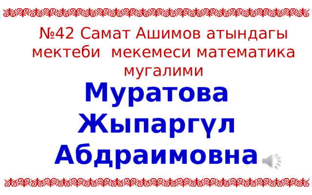 № 42 Самат Ашимов атындагы мектеби мекемеси математика мугалими Муратова Жыпаргүл Абдраимовна  