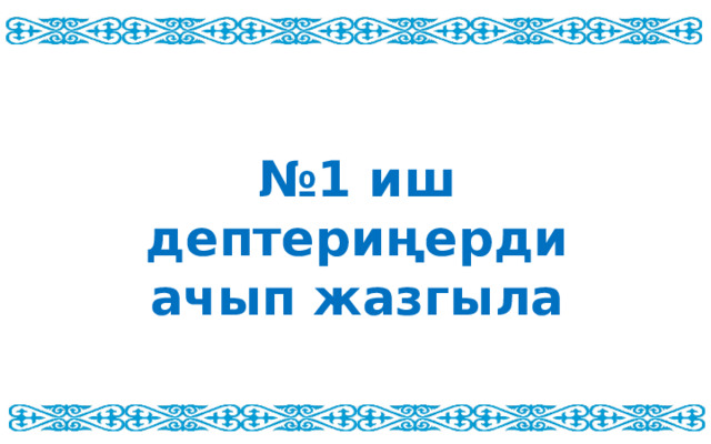 № 1 иш дептериңерди ачып жазгыла 