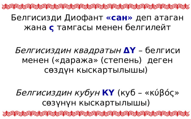 Белгисизди Диофант «сан» деп атаган жана ς тамгасы менен белгилейт Белгисиздин квадратын ΔΥ – белгиси менен («даража» (степень) деген сөздүн кыскартылышы) Белгисиздин кубун КΥ (куб – «κύβός» сөзүнүн кыскартылышы)  