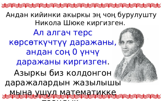 Андан кийинки акыркы эң чоң бурулушту Никола Шюке киргизген. Ал алгач терс көрсөткүчтүү даражаны, андан соң 0 үнчү даражаны киргизген . Азыркы биз колдонгон даражалардын жазылышы мына ушул математикке таандык.  