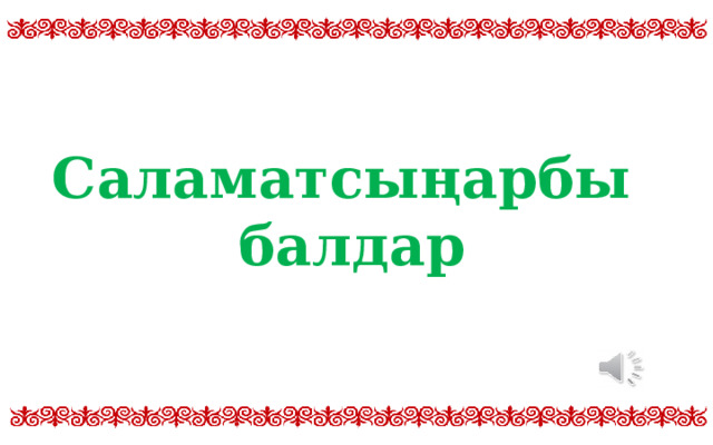 Саламатсыңарбы  балдар  