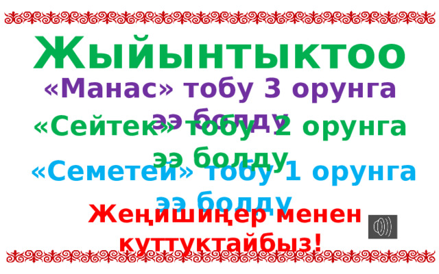 Жыйынтыктоо «Манас» тобу 3 орунга ээ болду «Сейтек» тобу 2 орунга ээ болду «Семетей» тобу 1 орунга ээ болду  Жеңишиңер менен куттуктайбыз! 