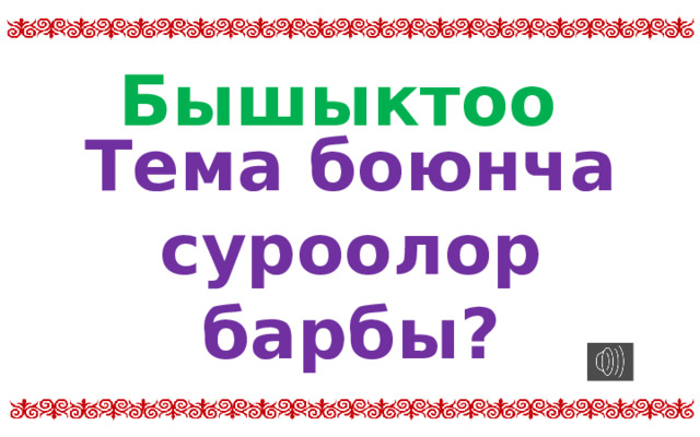 Бышыктоо Тема боюнча суроолор барбы?  